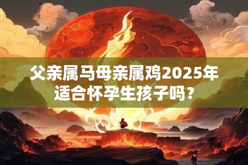 父亲属马母亲属鸡2025年适合怀孕生孩子吗？