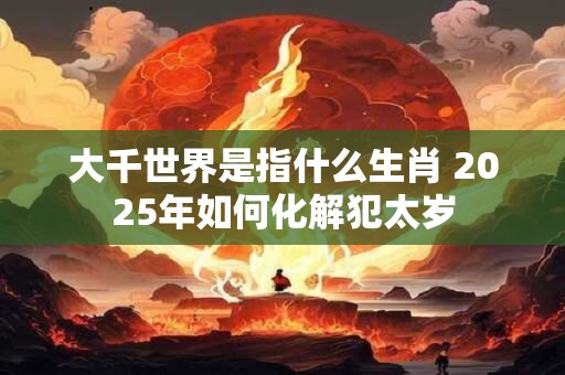 大千世界是指什么生肖 2025年如何化解犯太岁