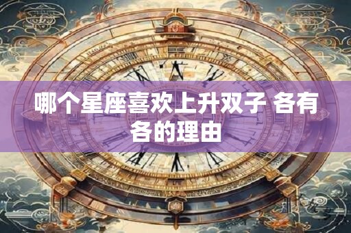 详细阅读:哪个星座喜欢上升双子 各有各的理由 哪个星座喜欢上升双子 各有各的理由