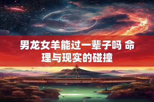 男龙女羊能过一辈子吗 命理与现实的碰撞