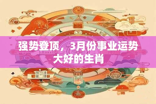 强势登顶，3月份事业运势大好的生肖