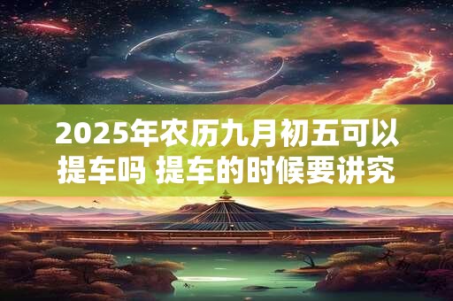 详细阅读:2025年农历九月初五可以提车吗 提车的时候要讲究什么 2025年农历九月初五可以提车吗 提车的时候要讲究什么