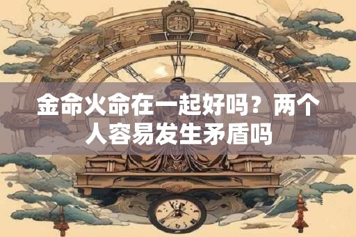 金命火命在一起好吗？两个人容易发生矛盾吗