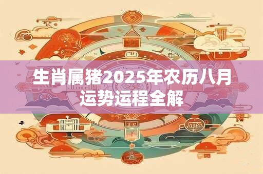 生肖属猪2025年农历八月运势运程全解