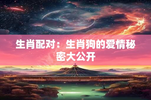 生肖配对：生肖狗的爱情秘密大公开