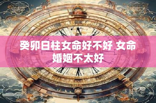 癸卯日柱女命好不好 女命婚姻不太好