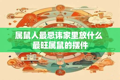 属鼠人最忌讳家里放什么 最旺属鼠的摆件