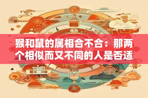 猴和鼠的属相合不合：那两个相似而又不同的人是否适合在一起
