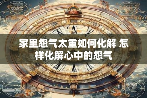 家里怨气太重如何化解 怎样化解心中的怨气