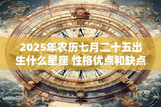 2025年农历七月二十五出生什么星座 性格优点和缺点