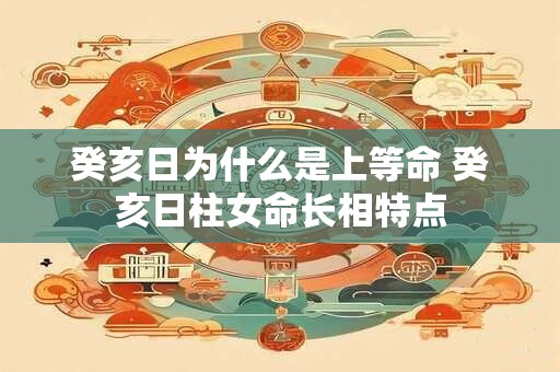 癸亥日为什么是上等命 癸亥日柱女命长相特点