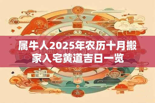 属牛人2025年农历十月搬家入宅黄道吉日一览