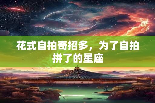 花式自拍奇招多，为了自拍拼了的星座