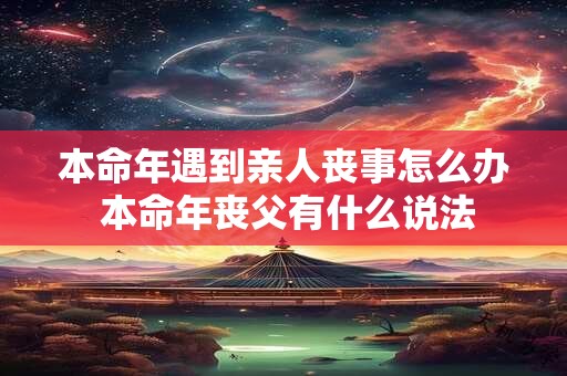 本命年遇到亲人丧事怎么办 本命年丧父有什么说法