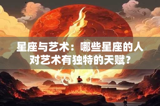 星座与艺术：哪些星座的人对艺术有独特的天赋？