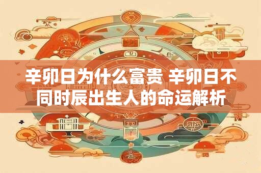 辛卯日为什么富贵 辛卯日不同时辰出生人的命运解析