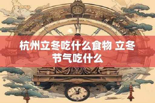 杭州立冬吃什么食物 立冬节气吃什么