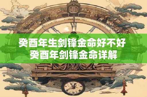 癸酉年生剑锋金命好不好 癸酉年剑锋金命详解