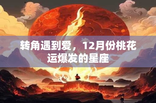 转角遇到爱，12月份桃花运爆发的星座