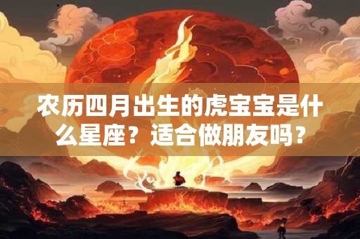 农历四月出生的虎宝宝是什么星座？适合做朋友吗？