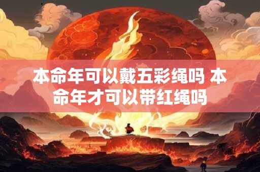 本命年可以戴五彩绳吗 本命年才可以带红绳吗
