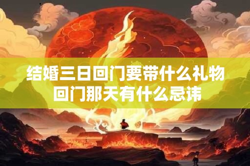 结婚三日回门要带什么礼物 回门那天有什么忌讳