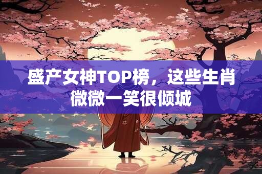盛产女神TOP榜，这些生肖微微一笑很倾城