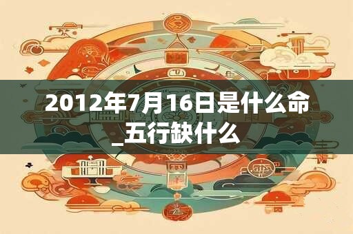 2012年7月16日是什么命_五行缺什么