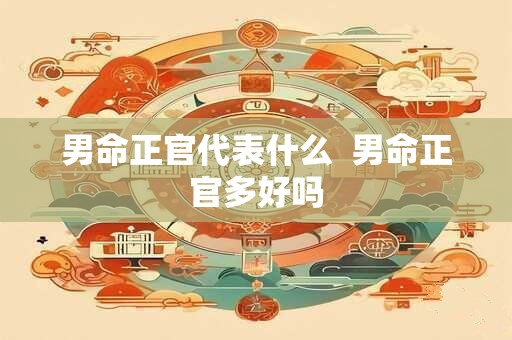 男命正官代表什么  男命正官多好吗
