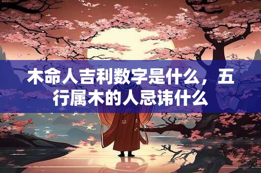 木命人吉利数字是什么，五行属木的人忌讳什么