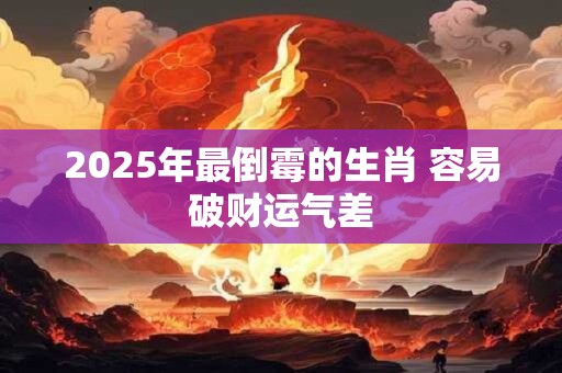 2025年最倒霉的生肖 容易破财运气差