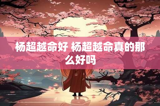 杨超越命好 杨超越命真的那么好吗