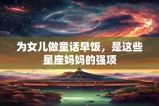 为女儿做童话早饭，是这些星座妈妈的强项