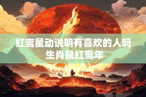 红鸾星动说明有喜欢的人吗 生肖鼠红鸾年
