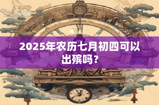2025年农历七月初四可以出殡吗？