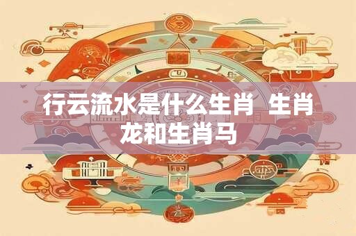 行云流水是什么生肖  生肖龙和生肖马