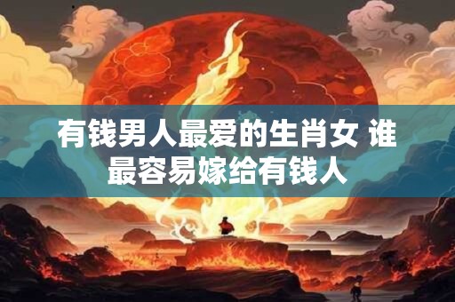 有钱男人最爱的生肖女 谁最容易嫁给有钱人