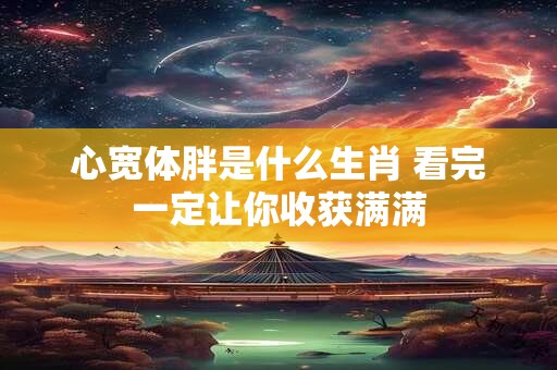 心宽体胖是什么生肖 看完一定让你收获满满