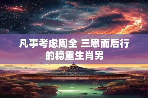 凡事考虑周全 三思而后行的稳重生肖男