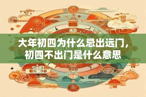 大年初四为什么忌出远门，初四不出门是什么意思