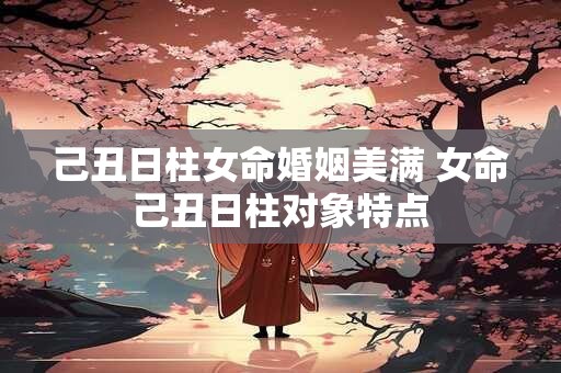 己丑日柱女命婚姻美满 女命己丑日柱对象特点