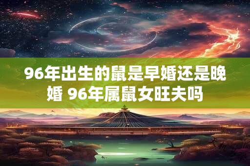 96年出生的鼠是早婚还是晚婚 96年属鼠女旺夫吗