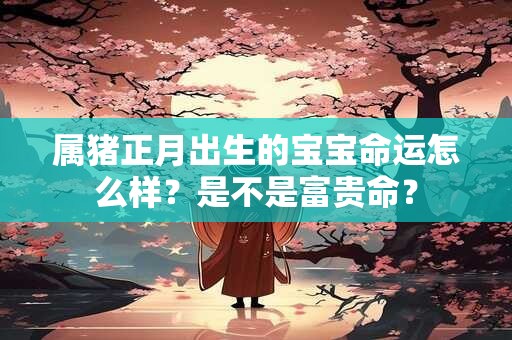 属猪正月出生的宝宝命运怎么样？是不是富贵命？