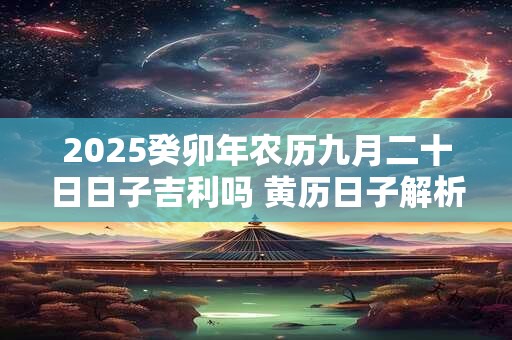 2025癸卯年农历九月二十日日子吉利吗 黄历日子解析