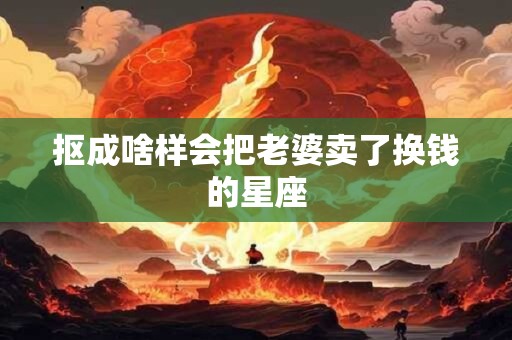 抠成啥样会把老婆卖了换钱的星座