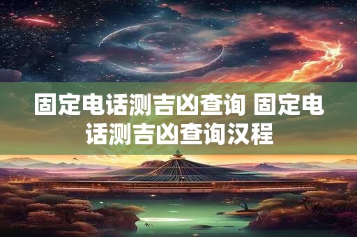 固定电话测吉凶查询 固定电话测吉凶查询汉程