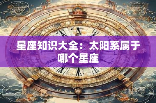 星座知识大全：太阳系属于哪个星座