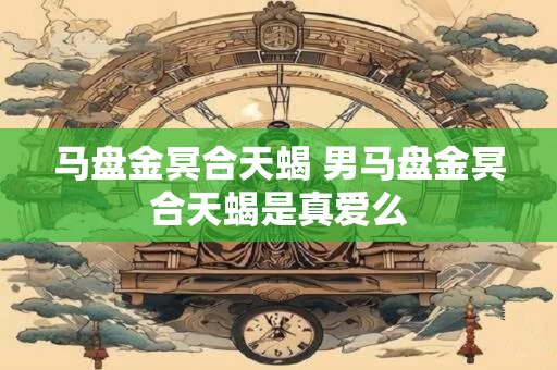 马盘金冥合天蝎 男马盘金冥合天蝎是真爱么