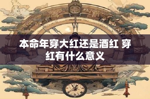 本命年穿大红还是酒红 穿红有什么意义
