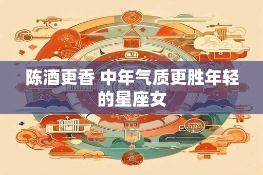 陈酒更香 中年气质更胜年轻的星座女